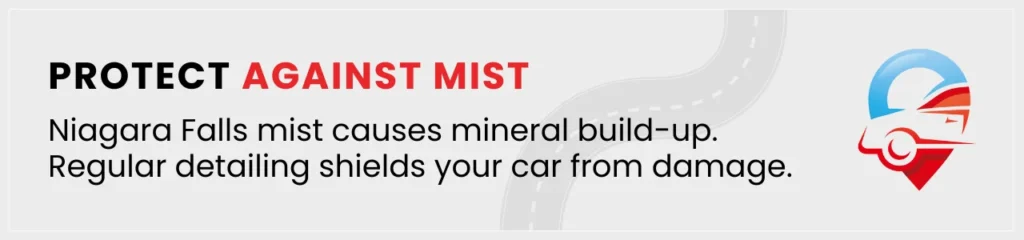 Protect your car from Niagara Falls mist by preventing mineral build-up with regular detailing.