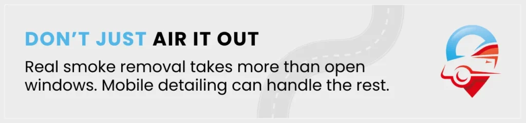 A reminder that opening windows isn’t enough — interior car detailing for smoke is needed to fully eliminate odour.